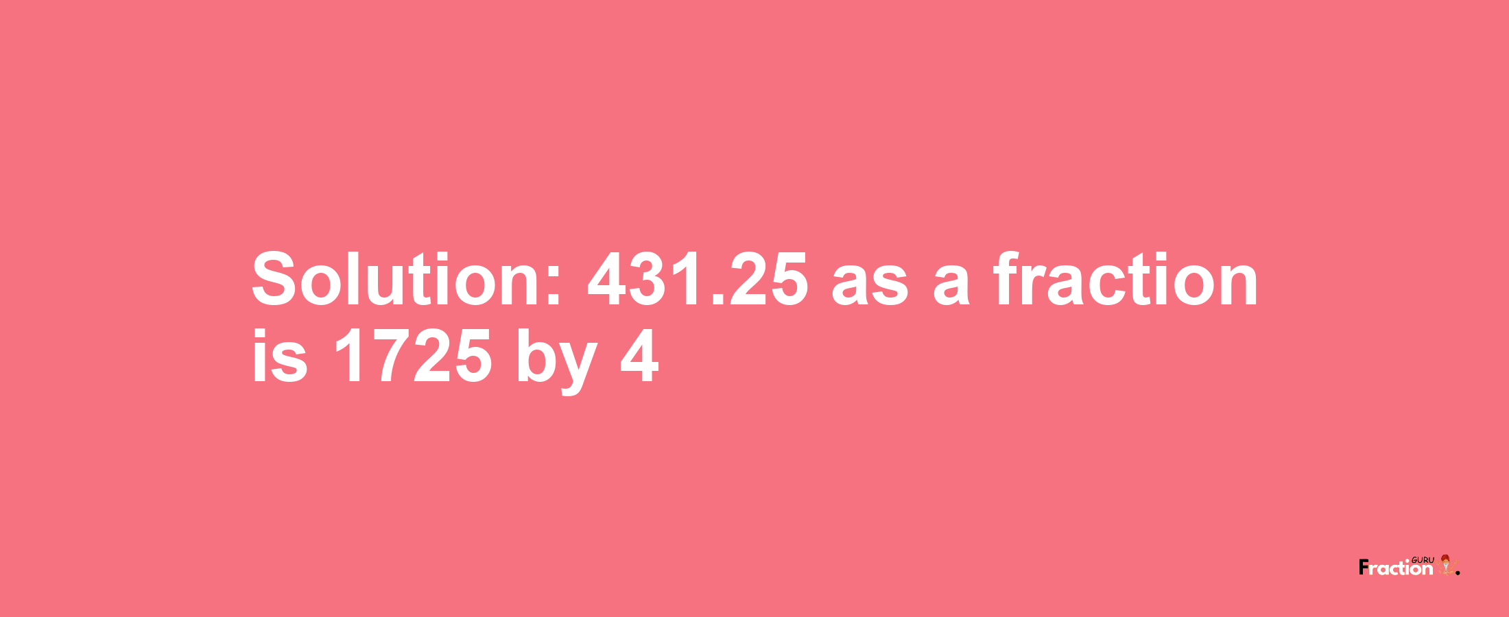 Solution:431.25 as a fraction is 1725/4